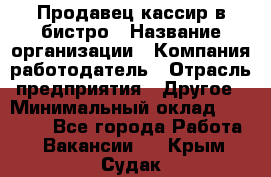 Продавец-кассир в бистро › Название организации ­ Компания-работодатель › Отрасль предприятия ­ Другое › Минимальный оклад ­ 15 000 - Все города Работа » Вакансии   . Крым,Судак